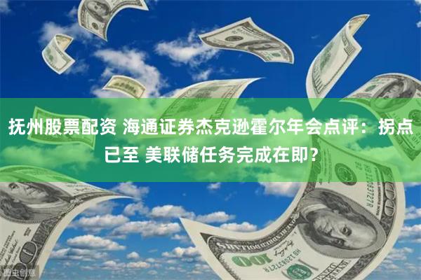 抚州股票配资 海通证券杰克逊霍尔年会点评：拐点已至 美联储任务完成在即？