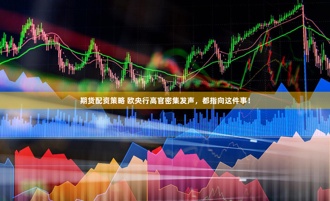 期货配资策略 欧央行高官密集发声，都指向这件事！
