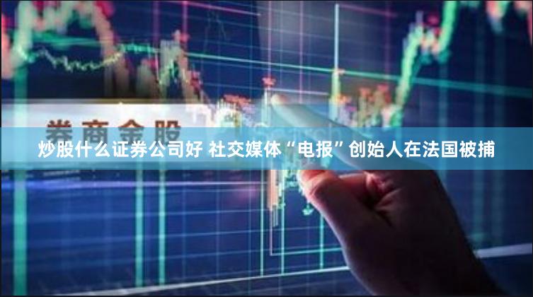 炒股什么证券公司好 社交媒体“电报”创始人在法国被捕