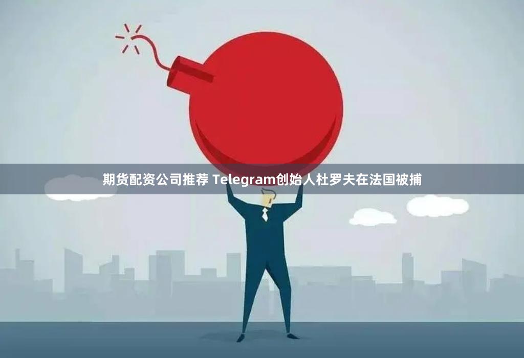 期货配资公司推荐 Telegram创始人杜罗夫在法国被捕