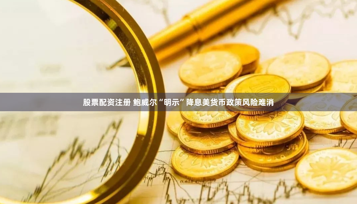 股票配资注册 鲍威尔“明示”降息美货币政策风险难消