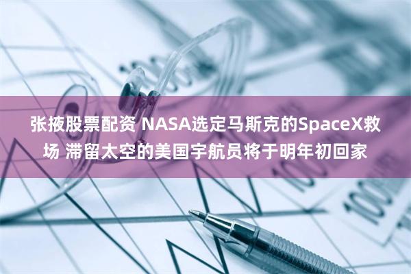 张掖股票配资 NASA选定马斯克的SpaceX救场 滞留太空的美国宇航员将于明年初回家