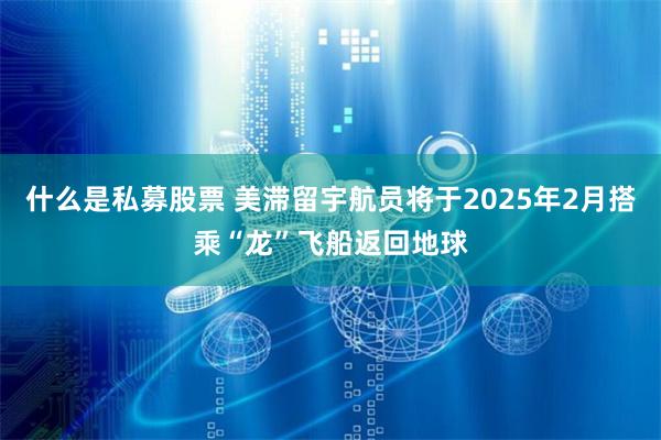 什么是私募股票 美滞留宇航员将于2025年2月搭乘“龙”飞船返回地球