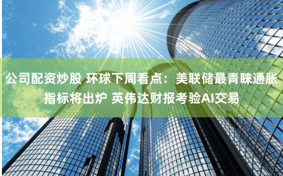 公司配资炒股 环球下周看点：美联储最青睐通胀指标将出炉 英伟达财报考验AI交易