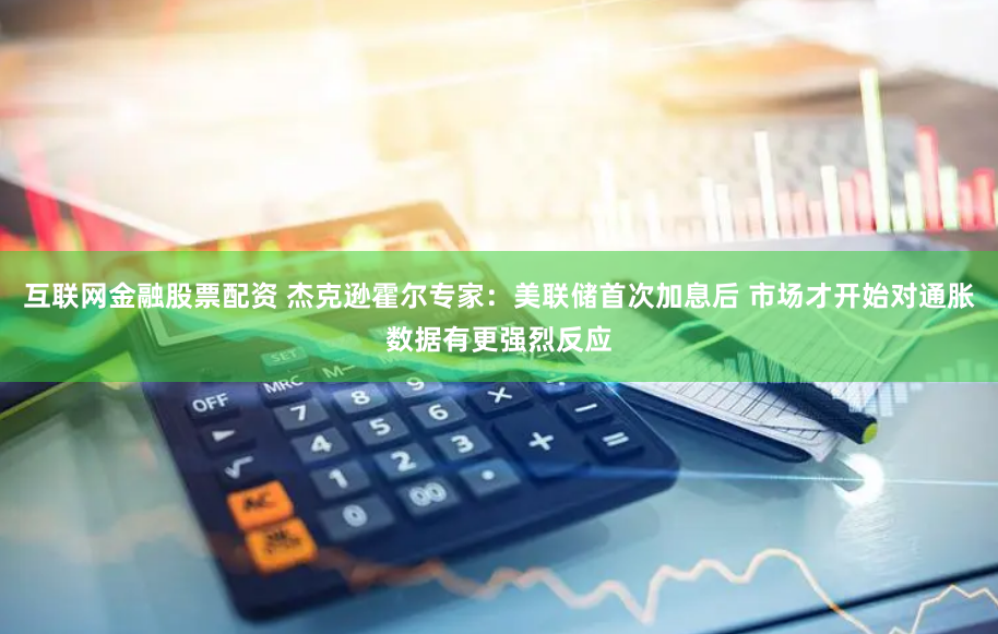 互联网金融股票配资 杰克逊霍尔专家：美联储首次加息后 市场才开始对通胀数据有更强烈反应