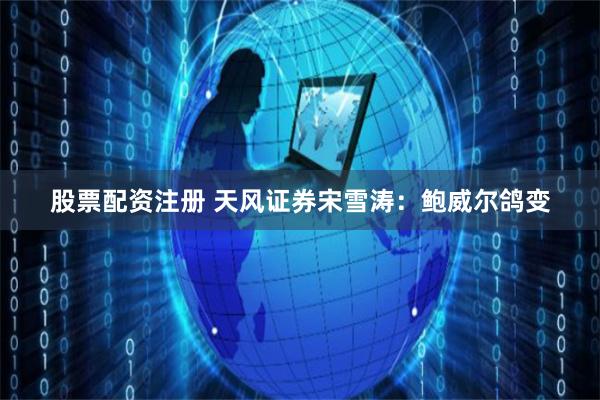 股票配资注册 天风证券宋雪涛：鲍威尔鸽变