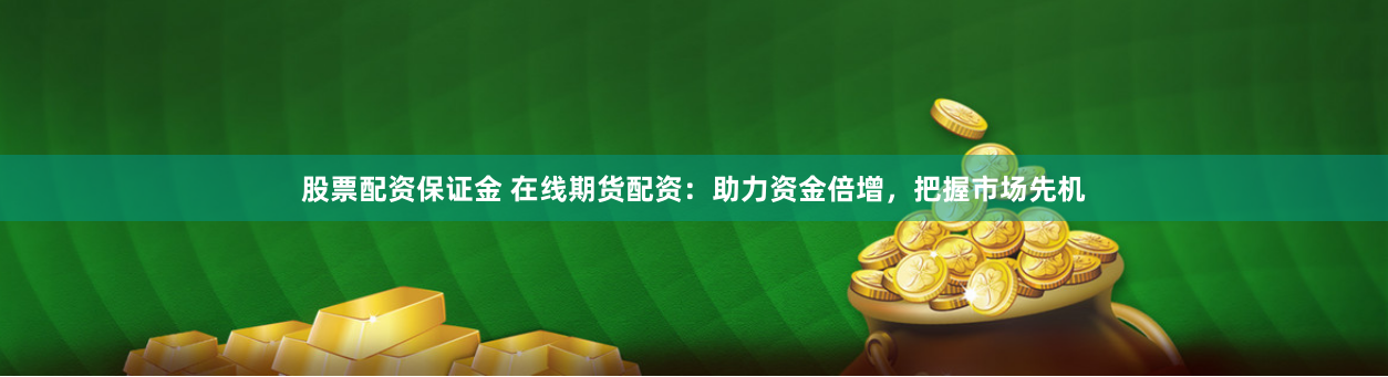 股票配资保证金 在线期货配资：助力资金倍增，把握市场先机