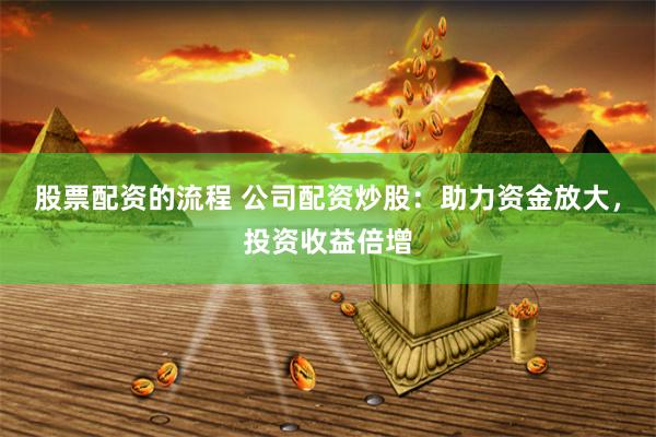 股票配资的流程 公司配资炒股：助力资金放大，投资收益倍增