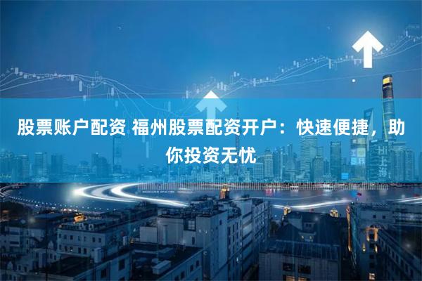 股票账户配资 福州股票配资开户：快速便捷，助你投资无忧