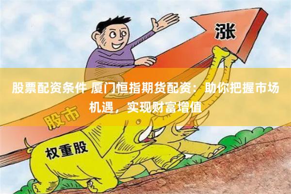 股票配资条件 厦门恒指期货配资：助你把握市场机遇，实现财富增值