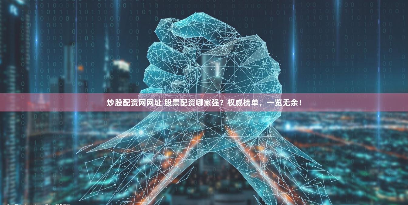 炒股配资网网址 股票配资哪家强？权威榜单，一览无余！