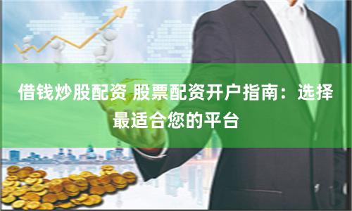 借钱炒股配资 股票配资开户指南：选择最适合您的平台