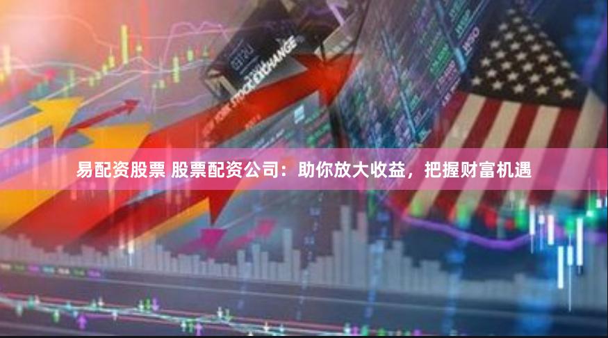 易配资股票 股票配资公司：助你放大收益，把握财富机遇