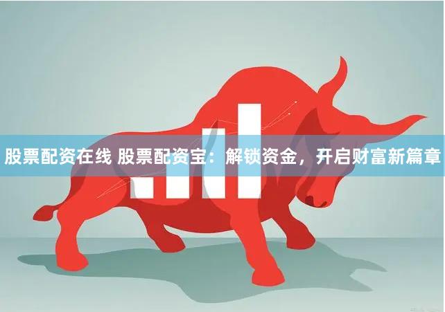 股票配资在线 股票配资宝：解锁资金，开启财富新篇章