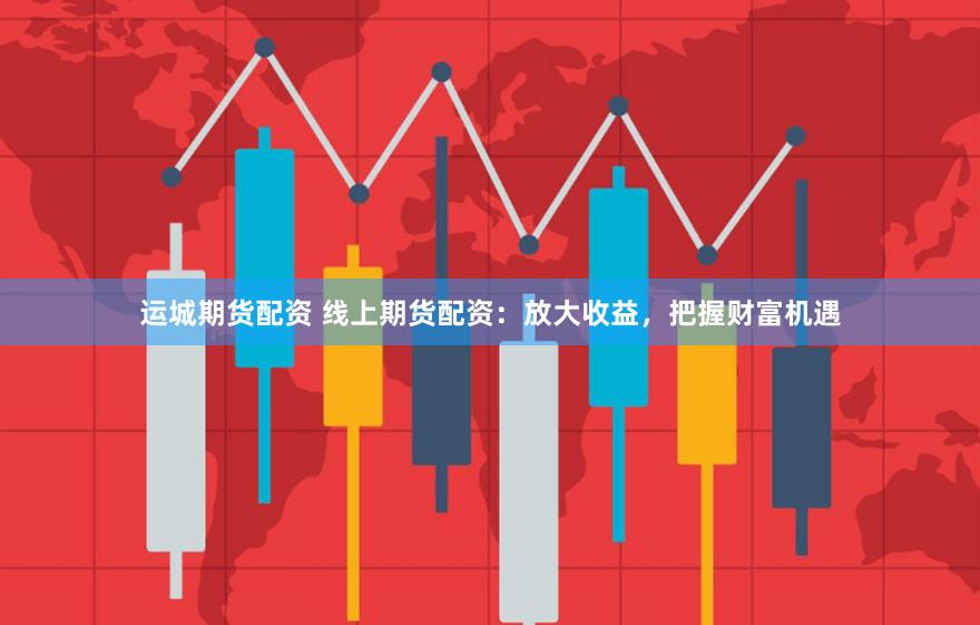 运城期货配资 线上期货配资：放大收益，把握财富机遇