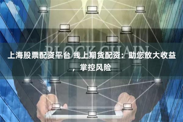 上海股票配资平台 线上期货配资：助您放大收益，掌控风险
