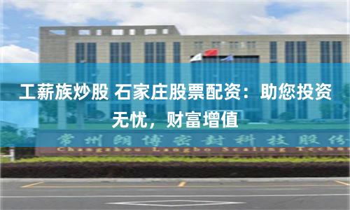 工薪族炒股 石家庄股票配资：助您投资无忧，财富增值