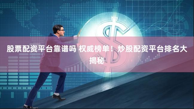 股票配资平台靠谱吗 权威榜单！炒股配资平台排名大揭秘