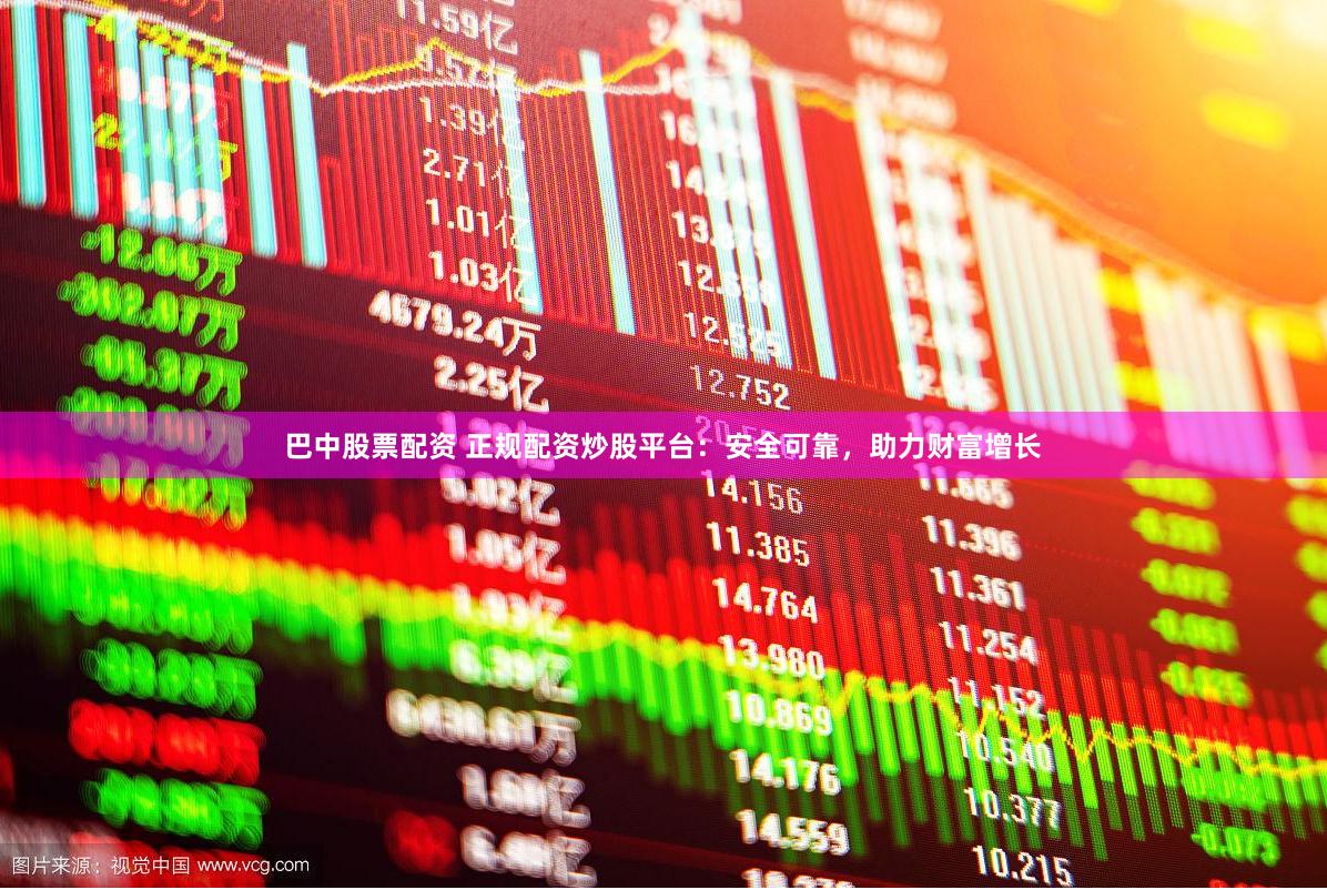 巴中股票配资 正规配资炒股平台：安全可靠，助力财富增长