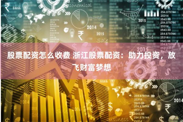 股票配资怎么收费 浙江股票配资：助力投资，放飞财富梦想
