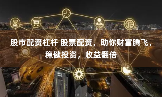 股市配资杠杆 股票配资，助你财富腾飞，稳健投资，收益翻倍