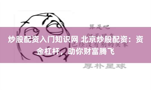 炒股配资入门知识网 北京炒股配资：资金杠杆，助你财富腾飞