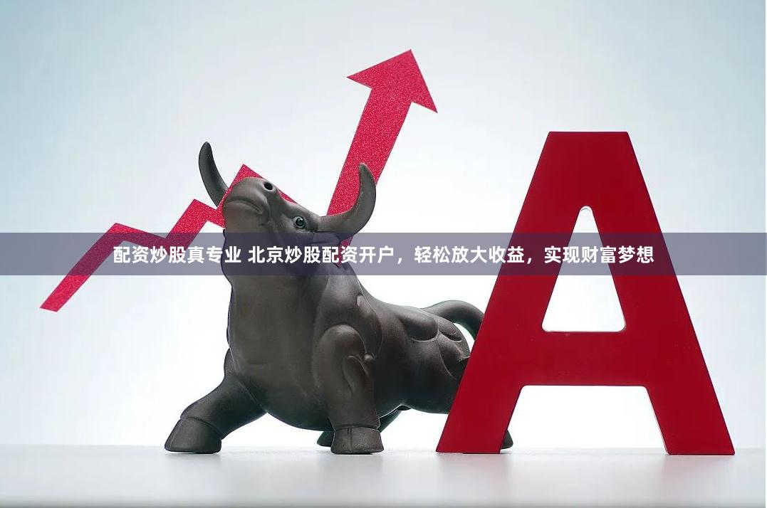 配资炒股真专业 北京炒股配资开户，轻松放大收益，实现财富梦想