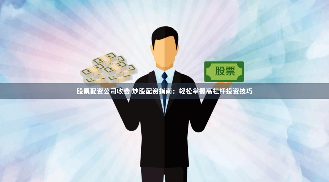 股票配资公司收费 炒股配资指南：轻松掌握高杠杆投资技巧