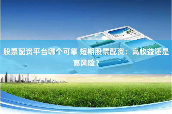 股票配资平台哪个可靠 短期股票配资：高收益还是高风险？