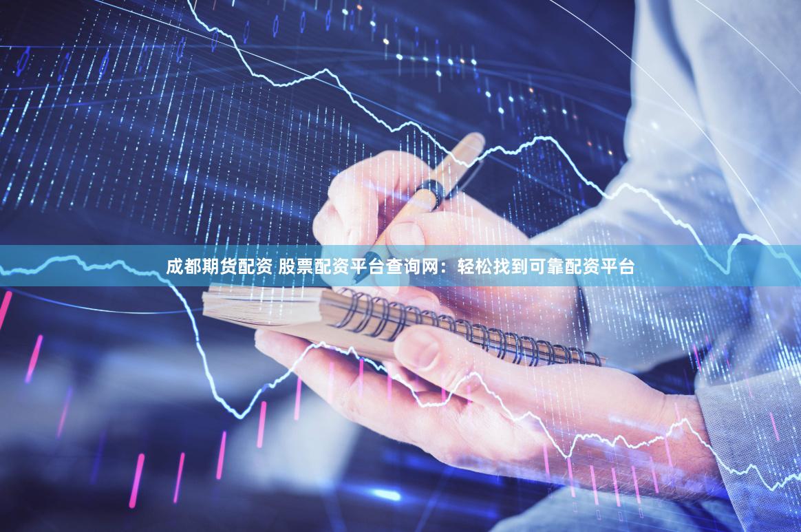 成都期货配资 股票配资平台查询网：轻松找到可靠配资平台