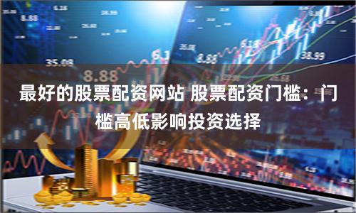 最好的股票配资网站 股票配资门槛：门槛高低影响投资选择