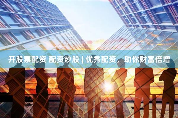 开股票配资 配资炒股 | 优秀配资，助你财富倍增