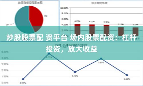 炒股股票配 资平台 场内股票配资：杠杆投资，放大收益