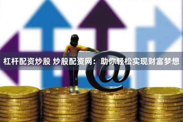 杠杆配资炒股 炒股配资网：助你轻松实现财富梦想