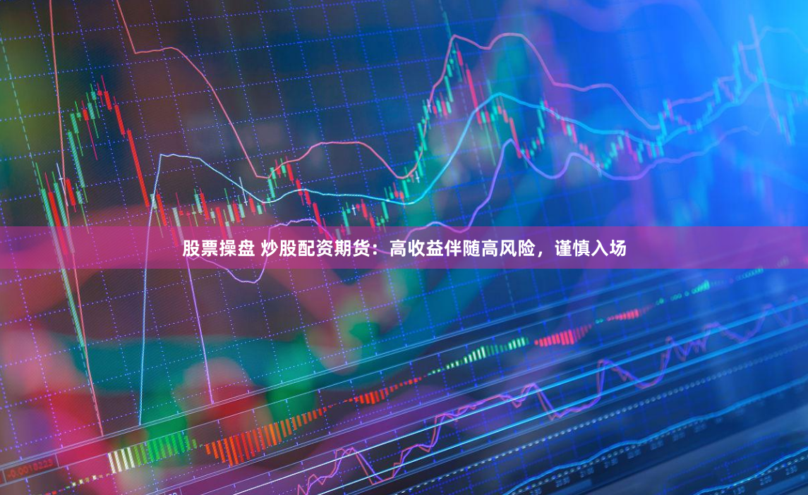 股票操盘 炒股配资期货：高收益伴随高风险，谨慎入场