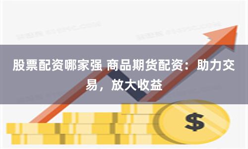股票配资哪家强 商品期货配资：助力交易，放大收益