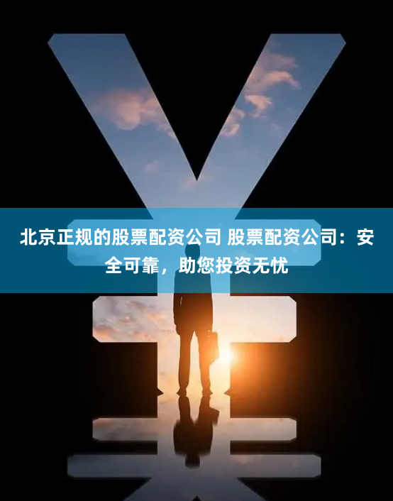北京正规的股票配资公司 股票配资公司:安全可靠,助您投资无忧