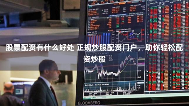 股票配资有什么好处 正规炒股配资门户，助你轻松配资炒股