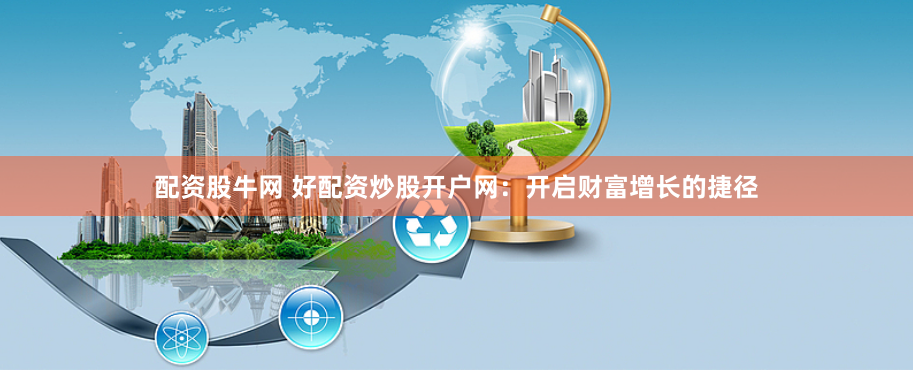 配资股牛网 好配资炒股开户网：开启财富增长的捷径