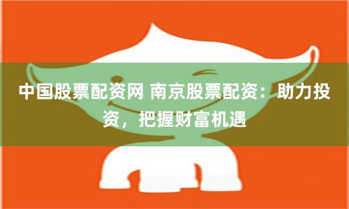 中国股票配资网 南京股票配资：助力投资，把握财富机遇