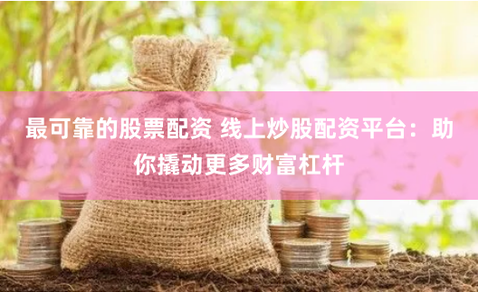 最可靠的股票配资 线上炒股配资平台:助你撬动更多财富杠杆