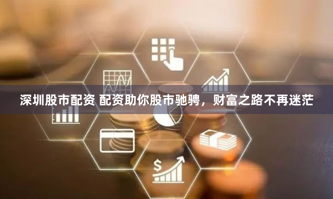 深圳股市配资 配资助你股市驰骋,财富之路不再迷茫
