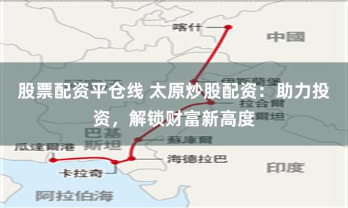 股票配资平仓线 太原炒股配资:助力投资,解锁财富新高度