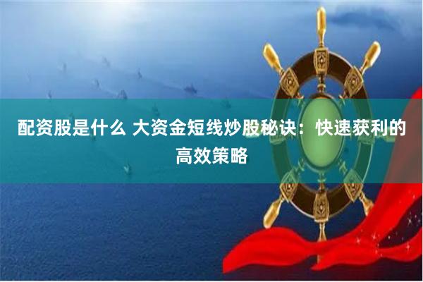 配资股是什么 大资金短线炒股秘诀：快速获利的高效策略