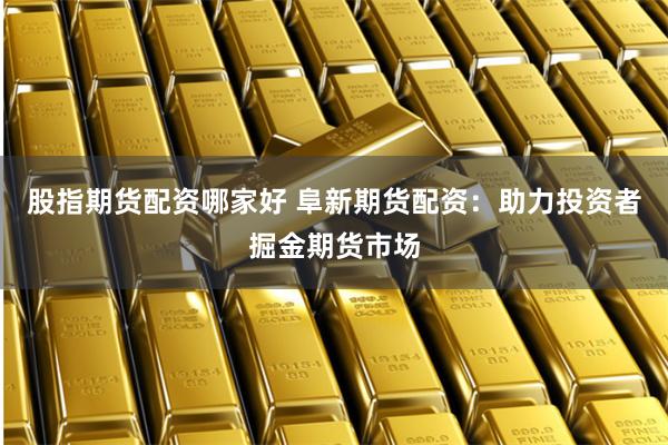 股指期货配资哪家好 阜新期货配资：助力投资者掘金期货市场