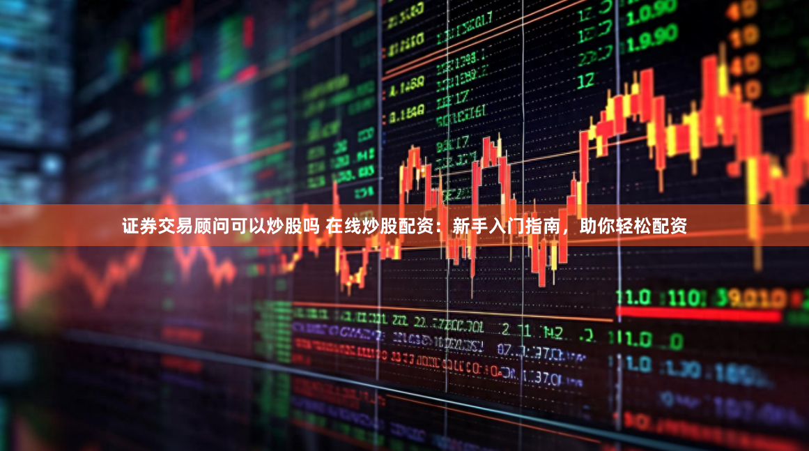 证券交易顾问可以炒股吗 在线炒股配资:新手入门指南,助你轻松配资