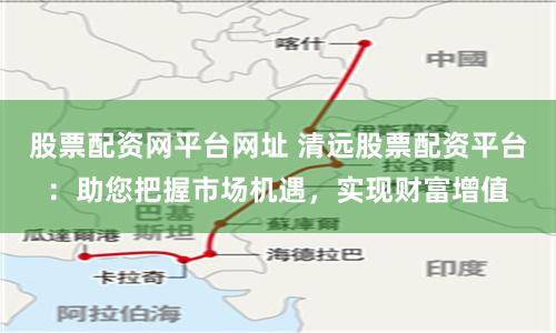 股票配资网平台网址 清远股票配资平台:助您把握市场机遇,实现财富增值