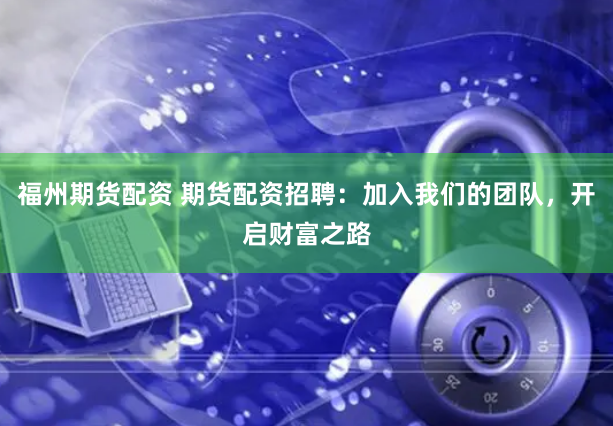 福州期货配资 期货配资招聘:加入我们的团队,开启财富之路