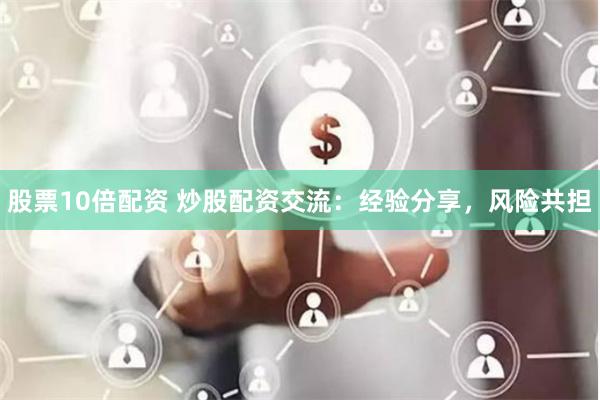 股票10倍配资 炒股配资交流：经验分享，风险共担