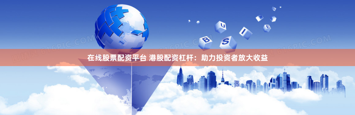 在线股票配资平台 港股配资杠杆：助力投资者放大收益